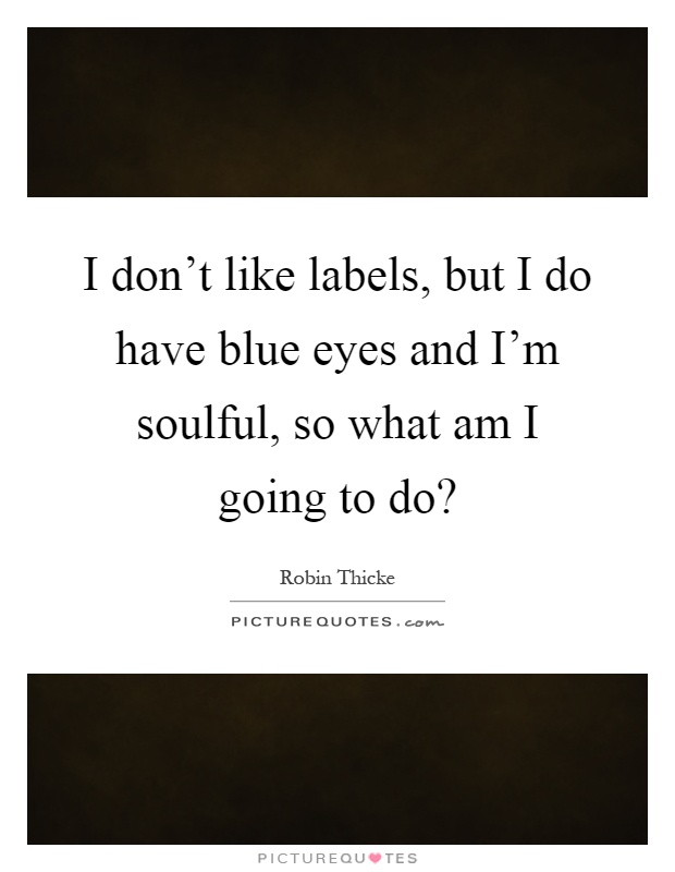 I don't like labels, but I do have blue eyes and I'm soulful, so what am I going to do? Picture Quote #1