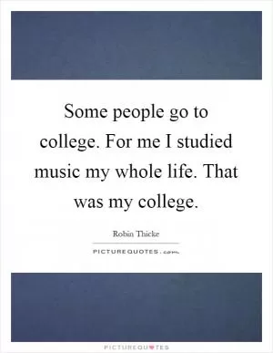 Some people go to college. For me I studied music my whole life. That was my college Picture Quote #1