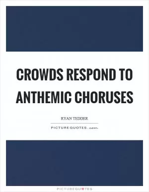 Crowds respond to anthemic choruses Picture Quote #1