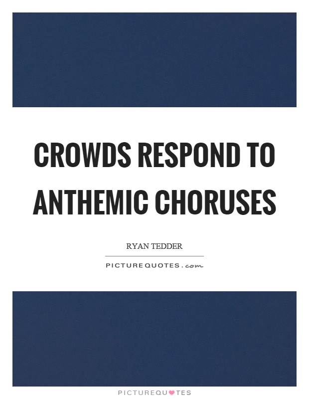 Crowds respond to anthemic choruses Picture Quote #1
