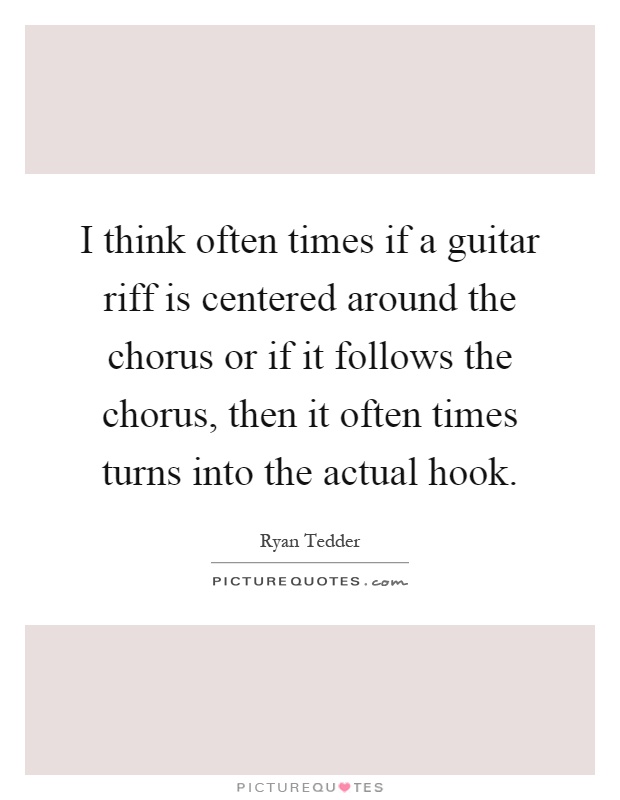 I think often times if a guitar riff is centered around the chorus or if it follows the chorus, then it often times turns into the actual hook Picture Quote #1