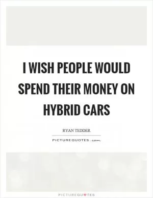 I wish people would spend their money on hybrid cars Picture Quote #1