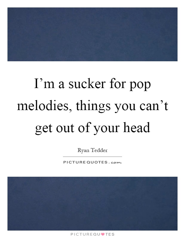 I'm a sucker for pop melodies, things you can't get out of your head Picture Quote #1