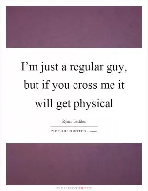I’m just a regular guy, but if you cross me it will get physical Picture Quote #1