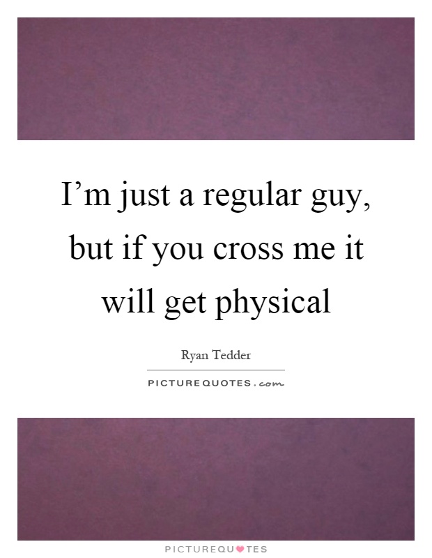 I'm just a regular guy, but if you cross me it will get physical Picture Quote #1