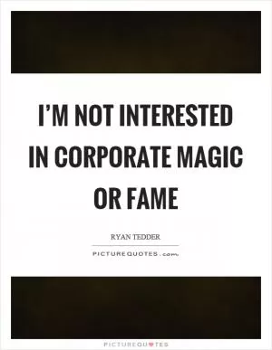 I’m not interested in corporate magic or fame Picture Quote #1