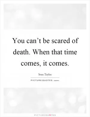 You can’t be scared of death. When that time comes, it comes Picture Quote #1
