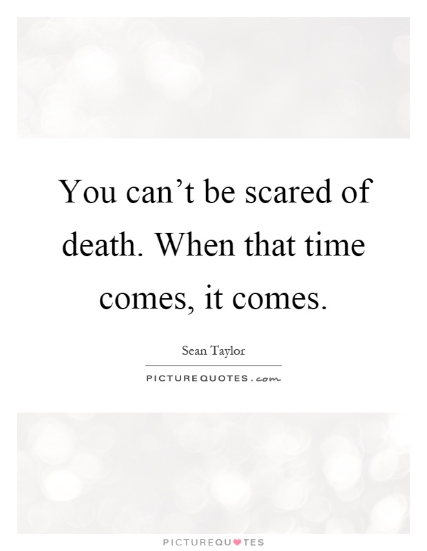 You can't be scared of death. When that time comes, it comes Picture Quote #1