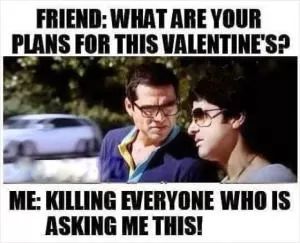 Friend: What are your plans for this Valentine’s? Me: Killing everyone who is asking me this! Picture Quote #1