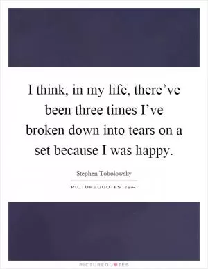 I think, in my life, there’ve been three times I’ve broken down into tears on a set because I was happy Picture Quote #1