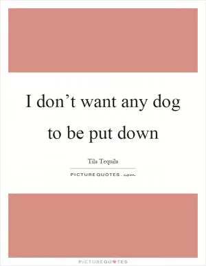 I don’t want any dog to be put down Picture Quote #1