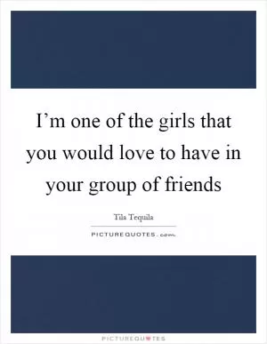 I’m one of the girls that you would love to have in your group of friends Picture Quote #1