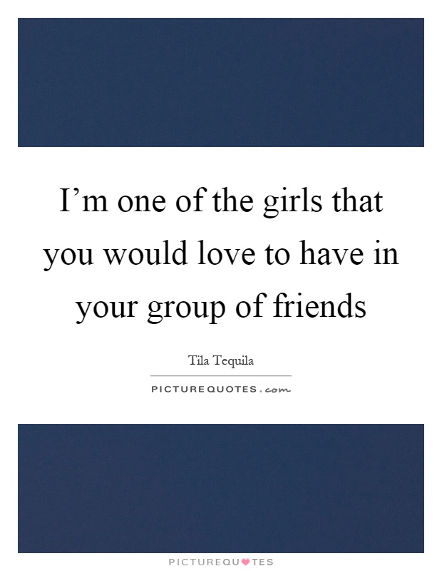 I'm one of the girls that you would love to have in your group of friends Picture Quote #1