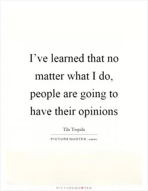 I’ve learned that no matter what I do, people are going to have their opinions Picture Quote #1