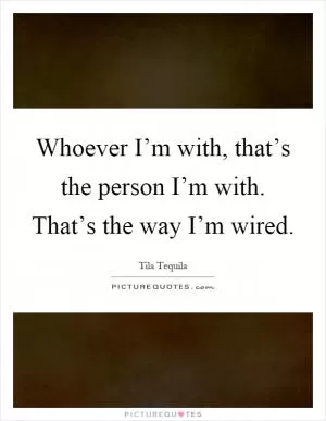 Whoever I’m with, that’s the person I’m with. That’s the way I’m wired Picture Quote #1