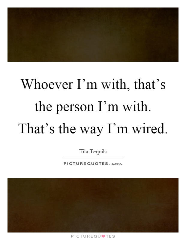 Whoever I'm with, that's the person I'm with. That's the way I'm wired Picture Quote #1