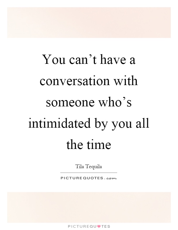 You can't have a conversation with someone who's intimidated by you all the time Picture Quote #1