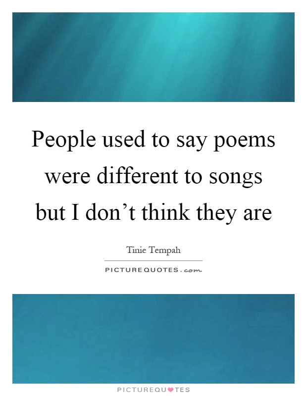 People used to say poems were different to songs but I don't think they are Picture Quote #1