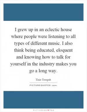 I grew up in an eclectic house where people were listening to all types of different music. I also think being educated, eloquent and knowing how to talk for yourself in the industry makes you go a long way Picture Quote #1