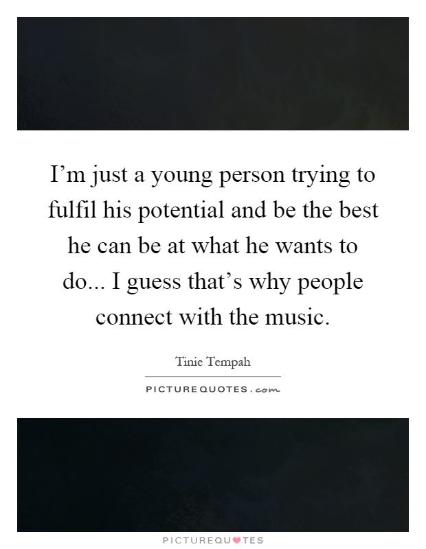 I'm just a young person trying to fulfil his potential and be the best he can be at what he wants to do... I guess that's why people connect with the music Picture Quote #1