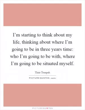 I’m starting to think about my life, thinking about where I’m going to be in three years time: who I’m going to be with, where I’m going to be situated myself Picture Quote #1