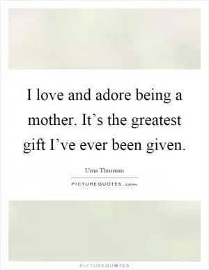 I love and adore being a mother. It’s the greatest gift I’ve ever been given Picture Quote #1