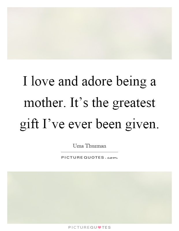 I love and adore being a mother. It's the greatest gift I've ever been given Picture Quote #1