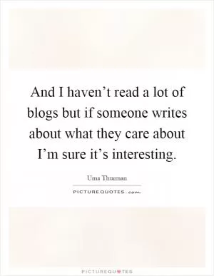And I haven’t read a lot of blogs but if someone writes about what they care about I’m sure it’s interesting Picture Quote #1