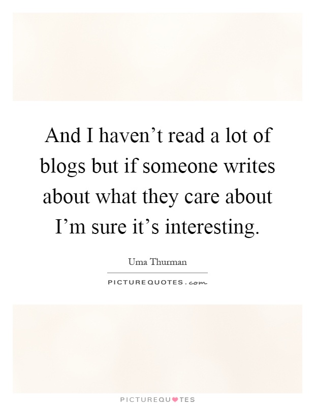 And I haven't read a lot of blogs but if someone writes about what they care about I'm sure it's interesting Picture Quote #1
