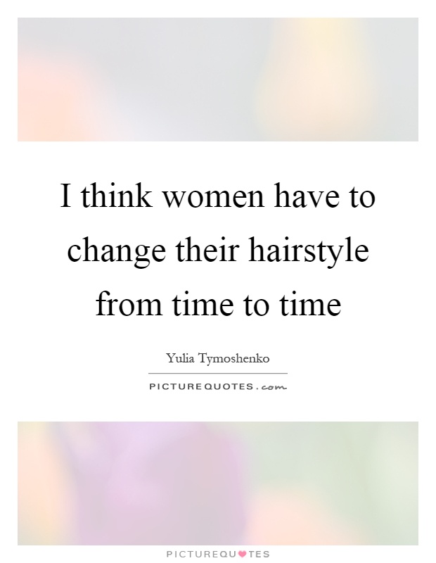 I think women have to change their hairstyle from time to time Picture Quote #1