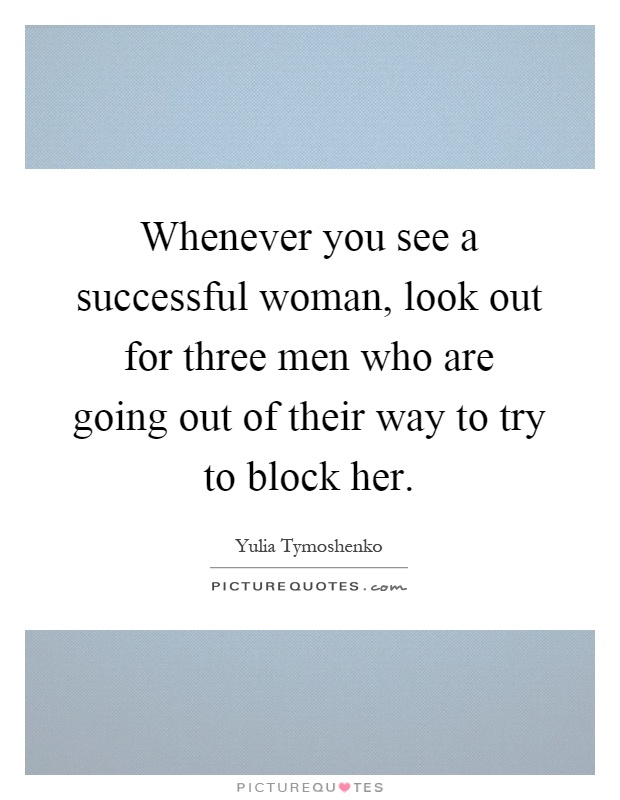 Whenever you see a successful woman, look out for three men who are going out of their way to try to block her Picture Quote #1