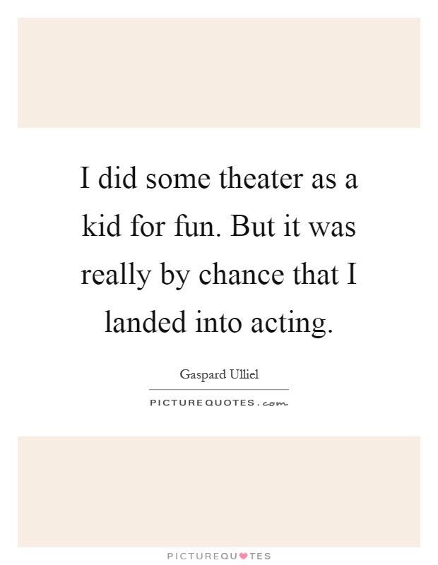 I did some theater as a kid for fun. But it was really by chance that I landed into acting Picture Quote #1