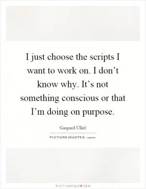 I just choose the scripts I want to work on. I don’t know why. It’s not something conscious or that I’m doing on purpose Picture Quote #1