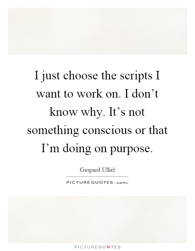 I just choose the scripts I want to work on. I don't know why. It's not something conscious or that I'm doing on purpose Picture Quote #1