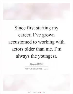 Since first starting my career, I’ve grown accustomed to working with actors older than me. I’m always the youngest Picture Quote #1
