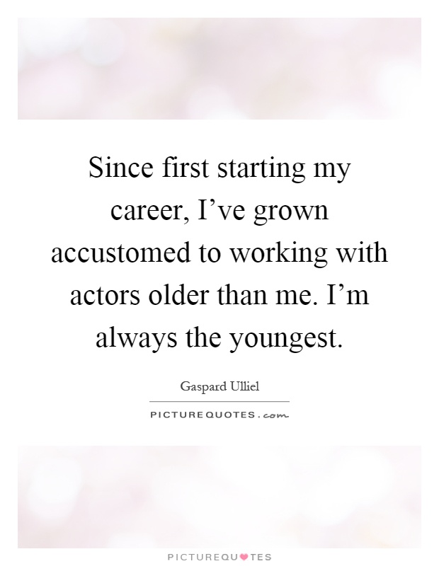 Since first starting my career, I've grown accustomed to working with actors older than me. I'm always the youngest Picture Quote #1