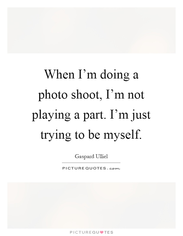 When I'm doing a photo shoot, I'm not playing a part. I'm just trying to be myself Picture Quote #1