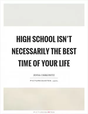 High school isn’t necessarily the best time of your life Picture Quote #1