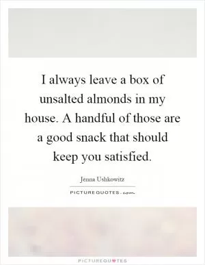 I always leave a box of unsalted almonds in my house. A handful of those are a good snack that should keep you satisfied Picture Quote #1