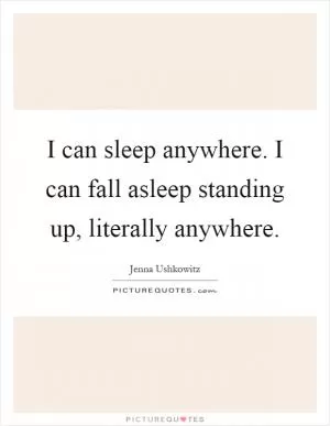 I can sleep anywhere. I can fall asleep standing up, literally anywhere Picture Quote #1