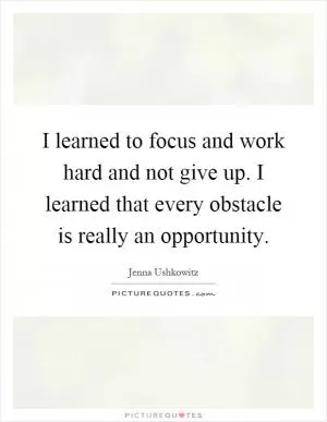 I learned to focus and work hard and not give up. I learned that every obstacle is really an opportunity Picture Quote #1