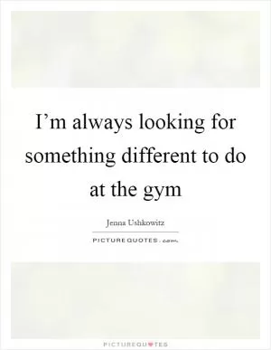 I’m always looking for something different to do at the gym Picture Quote #1