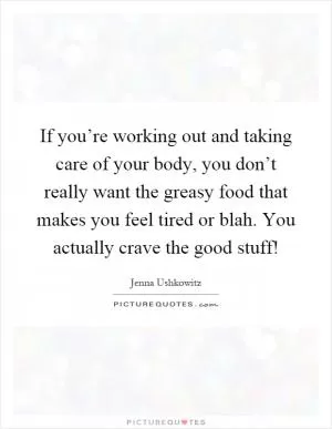 If you’re working out and taking care of your body, you don’t really want the greasy food that makes you feel tired or blah. You actually crave the good stuff! Picture Quote #1