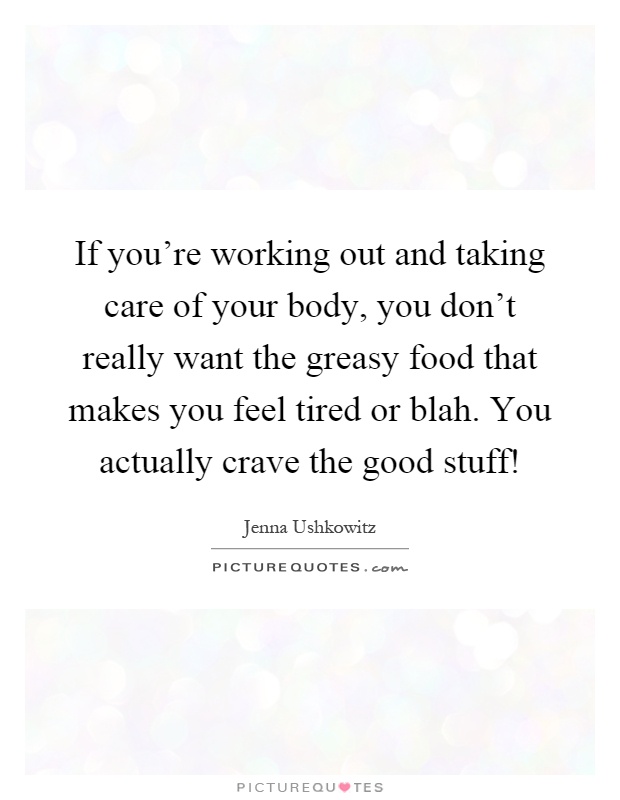 If you're working out and taking care of your body, you don't really want the greasy food that makes you feel tired or blah. You actually crave the good stuff! Picture Quote #1