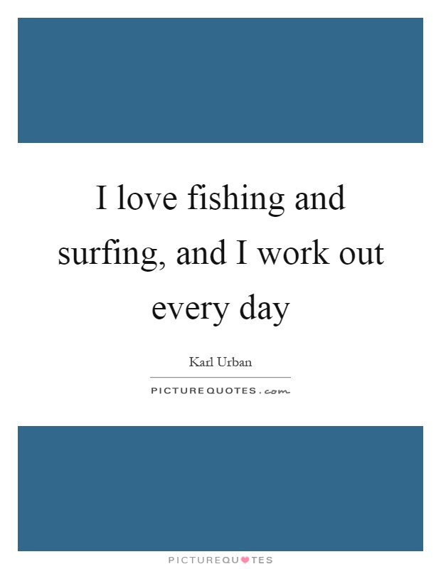 I love fishing and surfing, and I work out every day Picture Quote #1