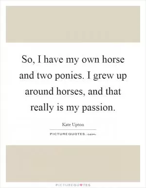 So, I have my own horse and two ponies. I grew up around horses, and that really is my passion Picture Quote #1
