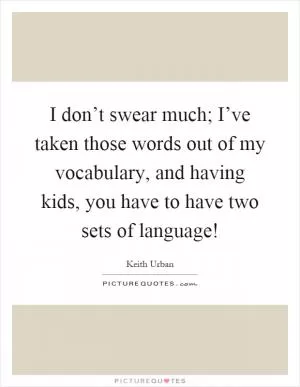 I don’t swear much; I’ve taken those words out of my vocabulary, and having kids, you have to have two sets of language! Picture Quote #1