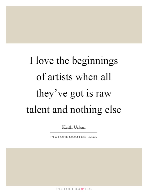I love the beginnings of artists when all they've got is raw talent and nothing else Picture Quote #1