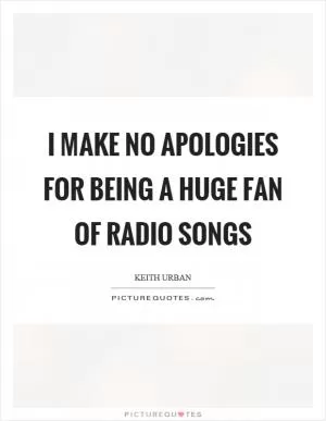 I make no apologies for being a huge fan of radio songs Picture Quote #1
