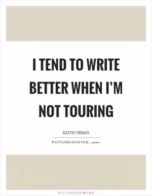 I tend to write better when I’m not touring Picture Quote #1